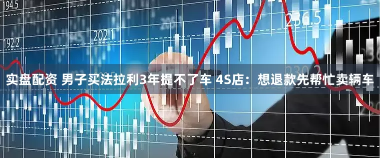 实盘配资 男子买法拉利3年提不了车 4S店：想退款先帮忙卖辆车
