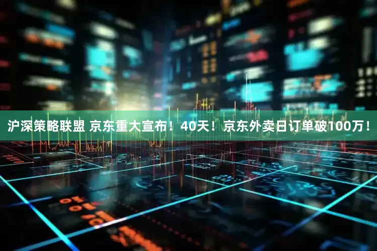 沪深策略联盟 京东重大宣布！40天！京东外卖日订单破100万！