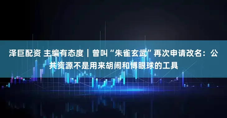 泽巨配资 主编有态度｜曾叫“朱雀玄武”再次申请改名：公共资源不是用来胡闹和博眼球的工具