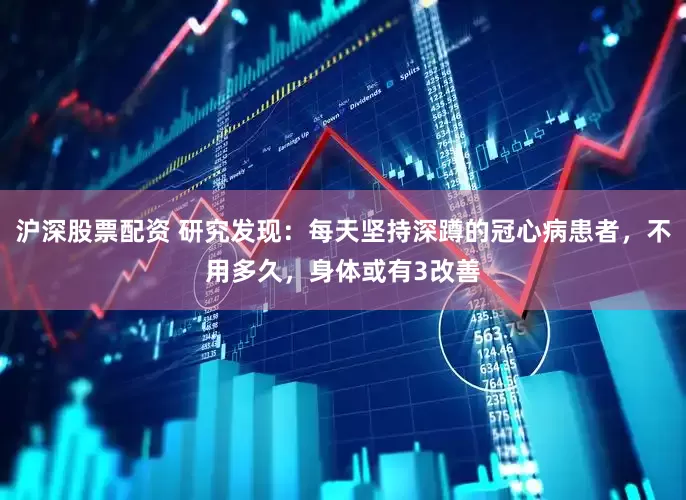 沪深股票配资 研究发现：每天坚持深蹲的冠心病患者，不用多久，身体或有3改善