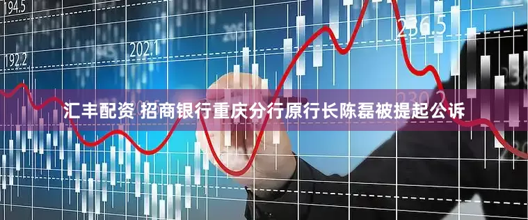 汇丰配资 招商银行重庆分行原行长陈磊被提起公诉
