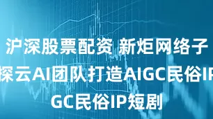 沪深股票配资 新炬网络子公司探云AI团队打造AIGC民俗IP短剧