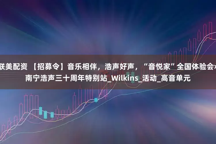 联美配资 【招募令】音乐相伴，浩声好声，“音悦家”全国体验会×南宁浩声三十周年特别站_Wilkins_活动_高音单元