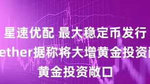 星速优配 最大稳定币发行方Tether据称将大增黄金投资敞口
