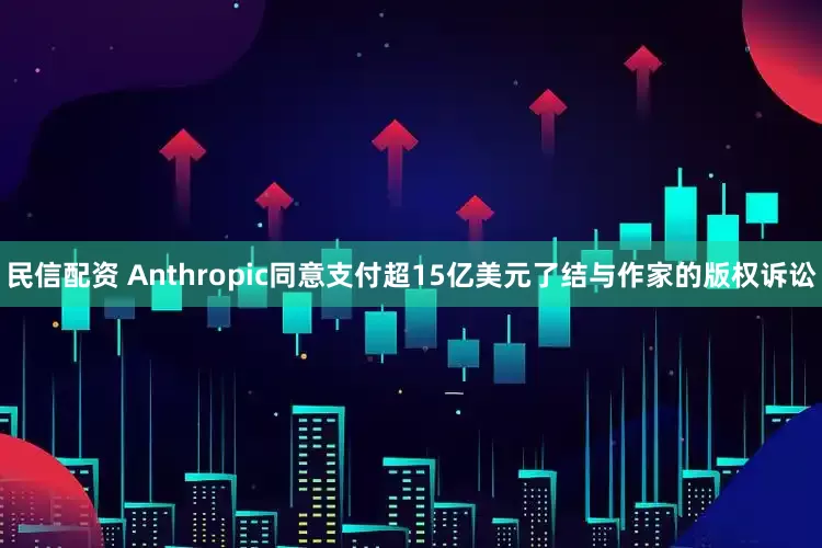 民信配资 Anthropic同意支付超15亿美元了结与作家的版权诉讼