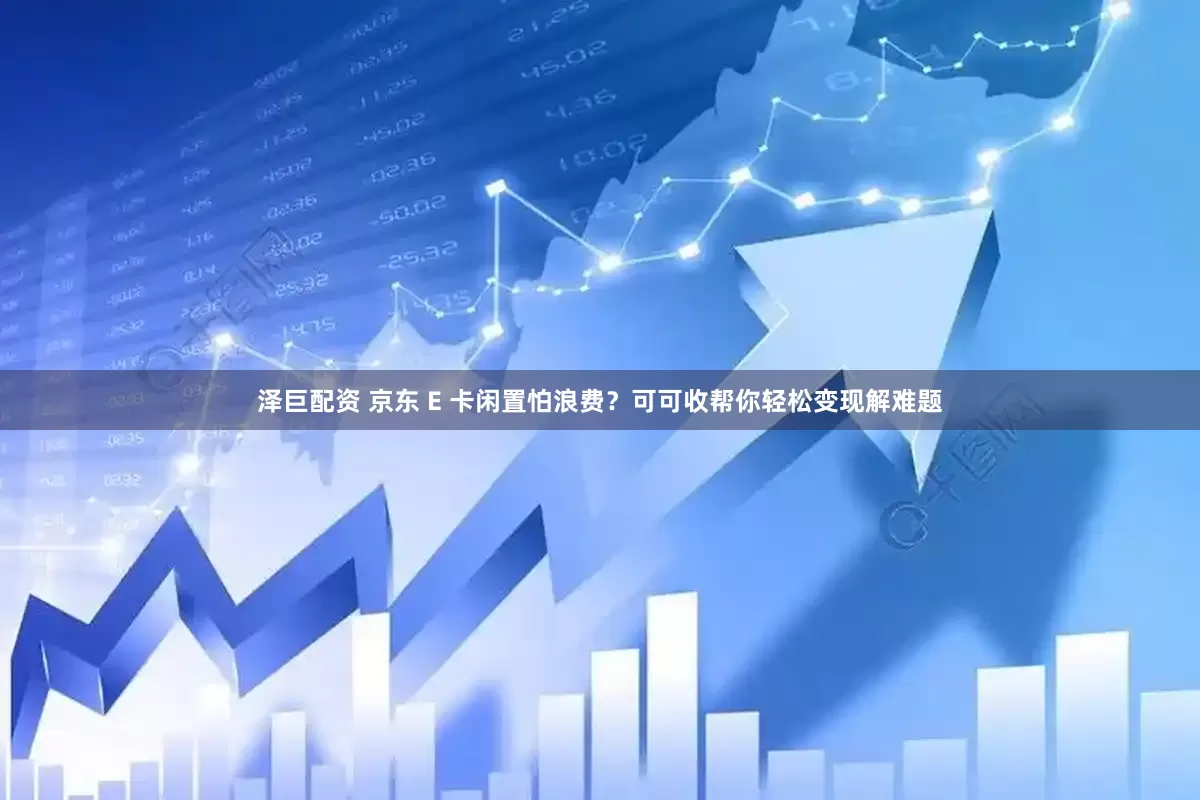 泽巨配资 京东 E 卡闲置怕浪费？可可收帮你轻松变现解难题