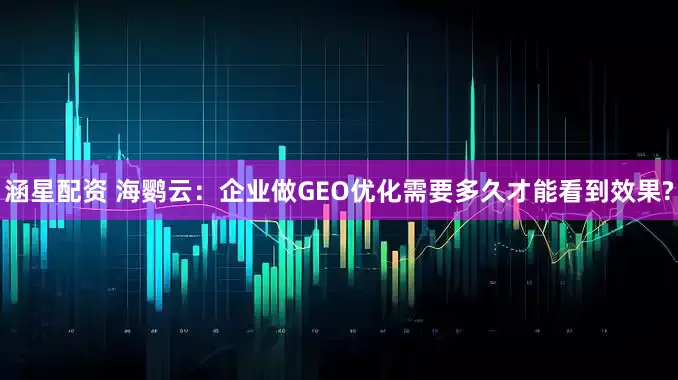 涵星配资 海鹦云：企业做GEO优化需要多久才能看到效果?